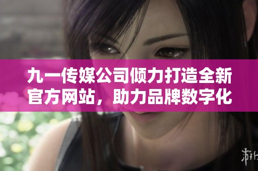 九一传媒公司倾力打造全新官方网站，助力品牌数字化转型