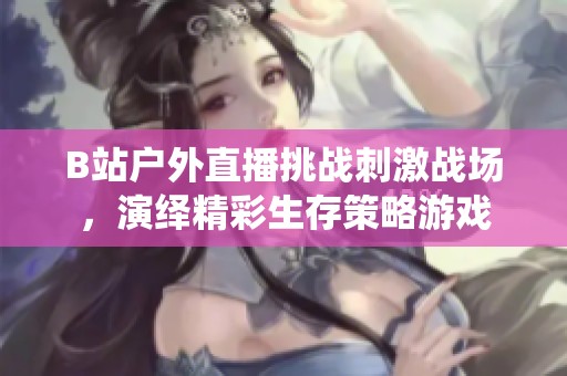 B站户外直播挑战刺激战场，演绎精彩生存策略游戏