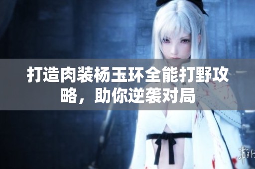 打造肉装杨玉环全能打野攻略，助你逆袭对局