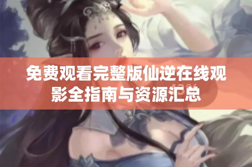 免费观看完整版仙逆在线观影全指南与资源汇总