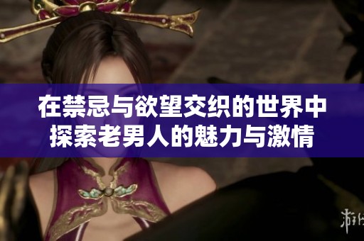 在禁忌与欲望交织的世界中探索老男人的魅力与激情