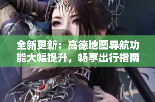 全新更新：高德地图导航功能大幅提升，畅享出行指南