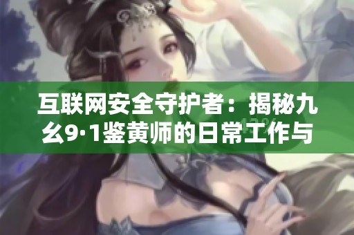 互联网安全守护者：揭秘九幺9·1鉴黄师的日常工作与挑战