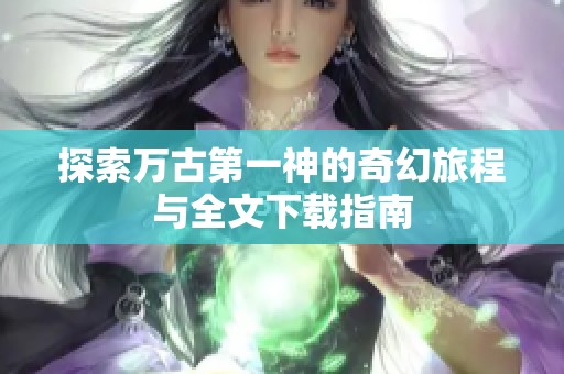 探索万古第一神的奇幻旅程与全文下载指南