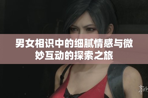男女相识中的细腻情感与微妙互动的探索之旅
