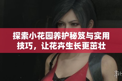 探索小花园养护秘笈与实用技巧，让花卉生长更茁壮