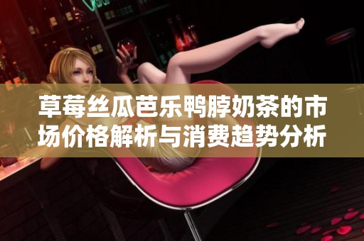 草莓丝瓜芭乐鸭脖奶茶的市场价格解析与消费趋势分析