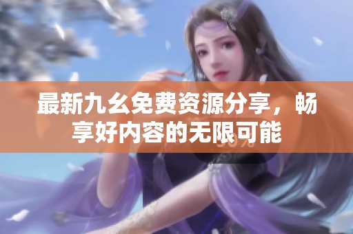 最新九幺免费资源分享，畅享好内容的无限可能