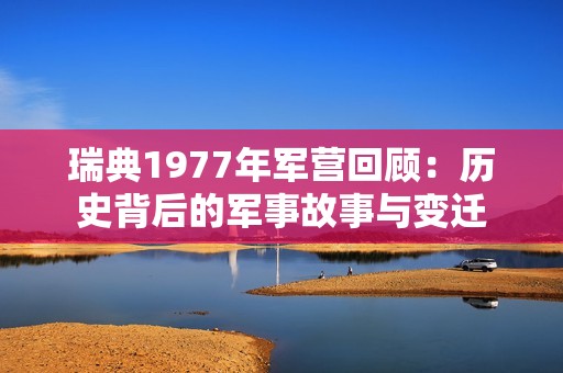 瑞典1977年军营回顾：历史背后的军事故事与变迁