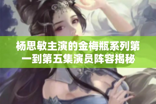 杨思敏主演的金梅瓶系列第一到第五集演员阵容揭秘