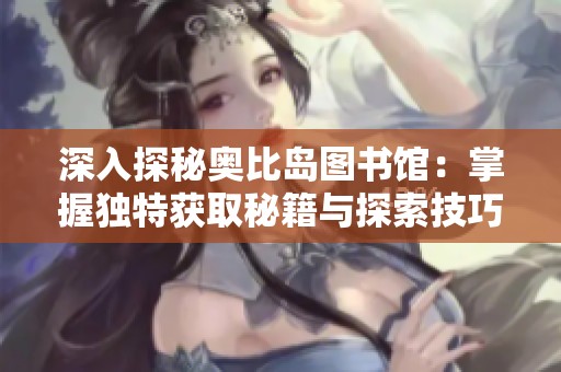深入探秘奥比岛图书馆：掌握独特获取秘籍与探索技巧！