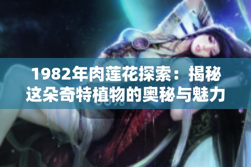1982年肉莲花探索：揭秘这朵奇特植物的奥秘与魅力