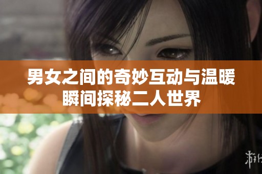 男女之间的奇妙互动与温暖瞬间探秘二人世界