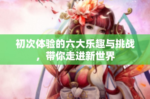 初次体验的六大乐趣与挑战，带你走进新世界