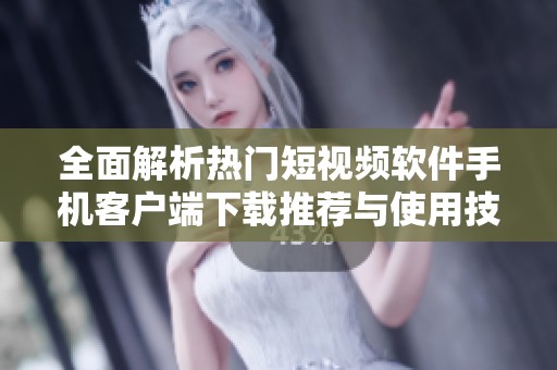 全面解析热门短视频软件手机客户端下载推荐与使用技巧