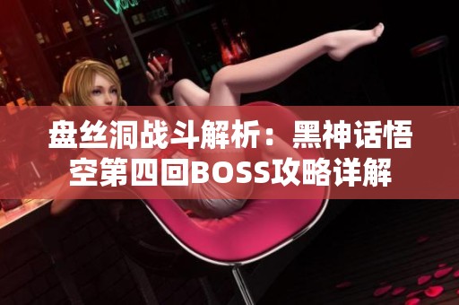盘丝洞战斗解析：黑神话悟空第四回BOSS攻略详解