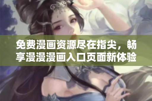 免费漫画资源尽在指尖，畅享漫漫漫画入口页面新体验