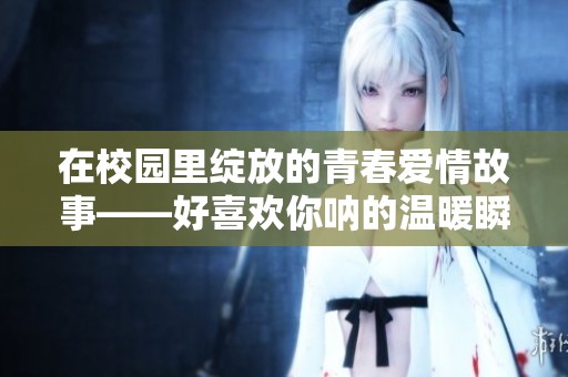 在校园里绽放的青春爱情故事——好喜欢你呐的温暖瞬间