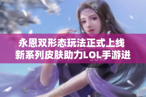 永恩双形态玩法正式上线 新系列皮肤助力LOL手游进化体验