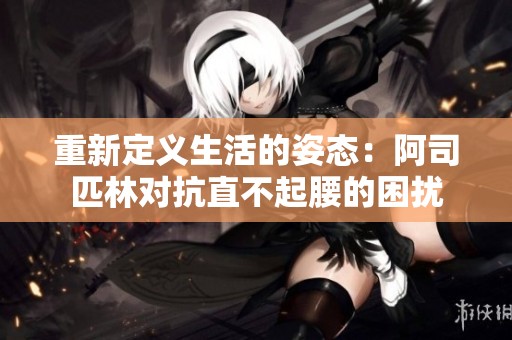 重新定义生活的姿态：阿司匹林对抗直不起腰的困扰