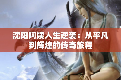 沈阳阿姨人生逆袭：从平凡到辉煌的传奇旅程