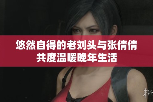 悠然自得的老刘头与张倩倩共度温暖晚年生活