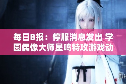 每日B报：停服消息发出 学园偶像大师星鸣特攻游戏动态分析