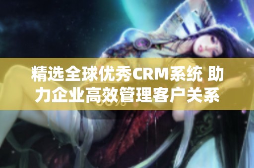 精选全球优秀CRM系统 助力企业高效管理客户关系