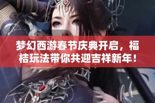 梦幻西游春节庆典开启，福桔玩法带你共迎吉祥新年！