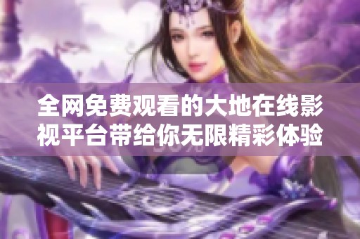 全网免费观看的大地在线影视平台带给你无限精彩体验