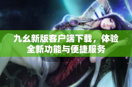九幺新版客户端下载，体验全新功能与便捷服务