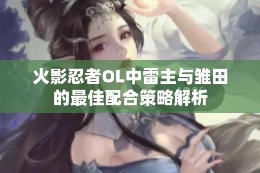 火影忍者OL中雷主与雏田的最佳配合策略解析