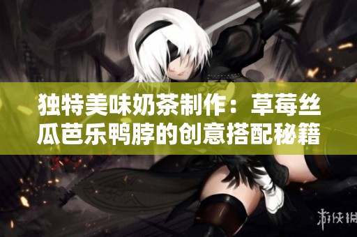 独特美味奶茶制作：草莓丝瓜芭乐鸭脖的创意搭配秘籍