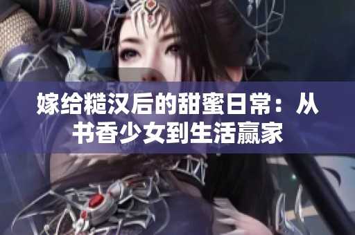 嫁给糙汉后的甜蜜日常：从书香少女到生活赢家