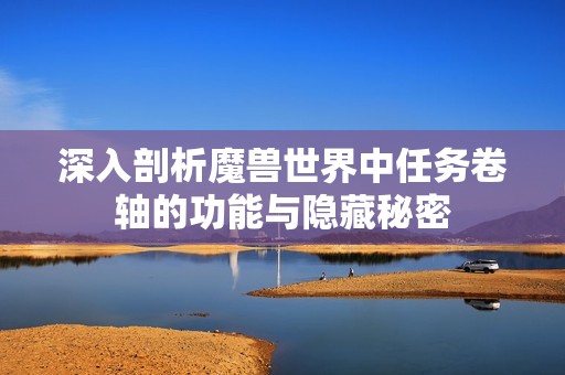 深入剖析魔兽世界中任务卷轴的功能与隐藏秘密