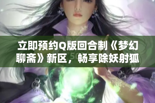 立即预约Q版回合制《梦幻聊斋》新区，畅享除妖射狐精彩活动