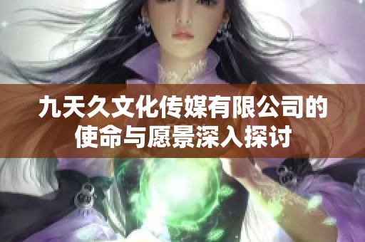 九天久文化传媒有限公司的使命与愿景深入探讨