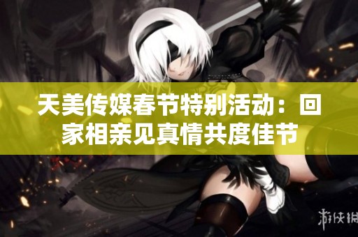 天美传媒春节特别活动：回家相亲见真情共度佳节