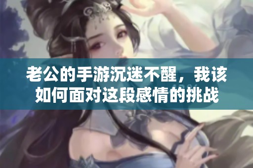 老公的手游沉迷不醒，我该如何面对这段感情的挑战