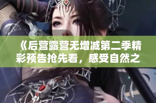 《后营露营无增减第二季精彩预告抢先看，感受自然之美》