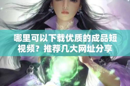 哪里可以下载优质的成品短视频？推荐几大网址分享