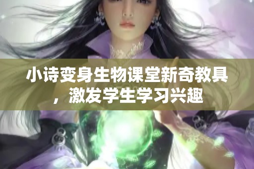小诗变身生物课堂新奇教具，激发学生学习兴趣