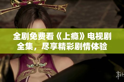 全剧免费看《上瘾》电视剧全集，尽享精彩剧情体验