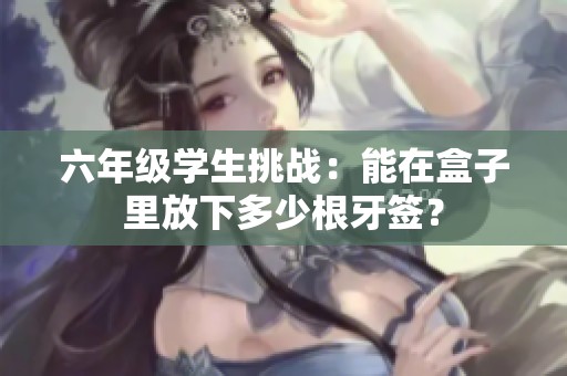 六年级学生挑战：能在盒子里放下多少根牙签？