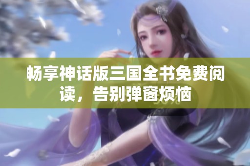 畅享神话版三国全书免费阅读，告别弹窗烦恼