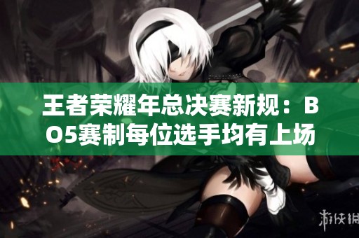 王者荣耀年总决赛新规：BO5赛制每位选手均有上场机会