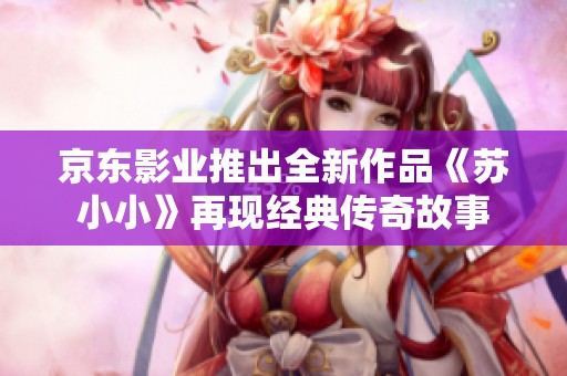 京东影业推出全新作品《苏小小》再现经典传奇故事
