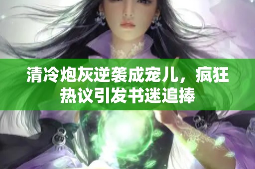 清冷炮灰逆袭成宠儿，疯狂热议引发书迷追捧