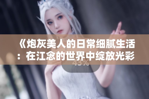 《炮灰美人的日常细腻生活：在江念的世界中绽放光彩》