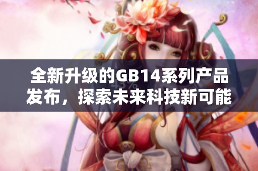 全新升级的GB14系列产品发布，探索未来科技新可能
